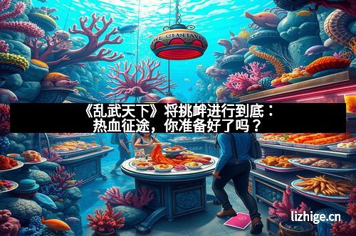 《乱武天下》将挑衅进行到底：热血征途，你准备好了吗？