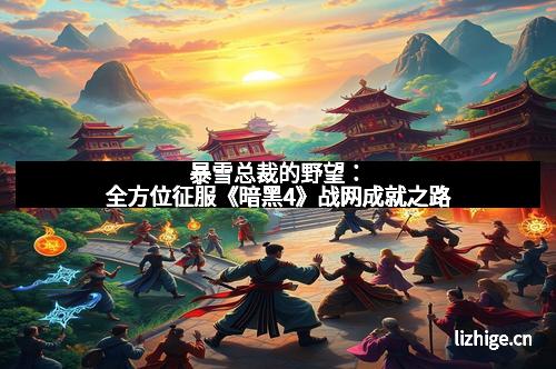 暴雪总裁的野望：全方位征服《暗黑4》战网成就之路